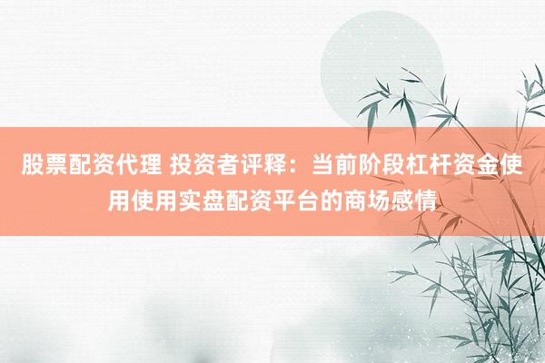 股票配资代理 投资者评释：当前阶段杠杆资金使用使用实盘配资平台的商场感情