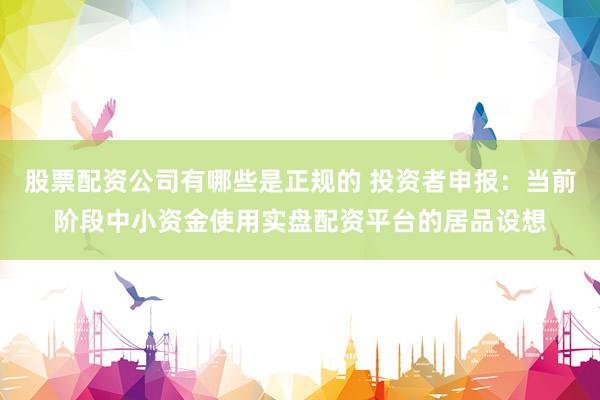 股票配资公司有哪些是正规的 投资者申报：当前阶段中小资金使用实盘配资平台的居品设想