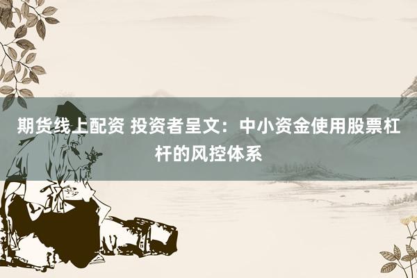 期货线上配资 投资者呈文：中小资金使用股票杠杆的风控体系