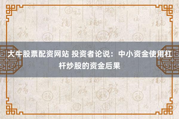 大牛股票配资网站 投资者论说：中小资金使用杠杆炒股的资金后果