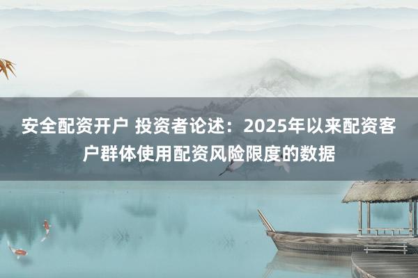 安全配资开户 投资者论述：2025年以来配资客户群体使用配资风险限度的数据