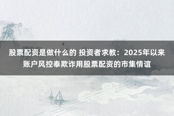 股票配资是做什么的 投资者求教：2025年以来账户风控奉欺诈用股票配资的市集情谊