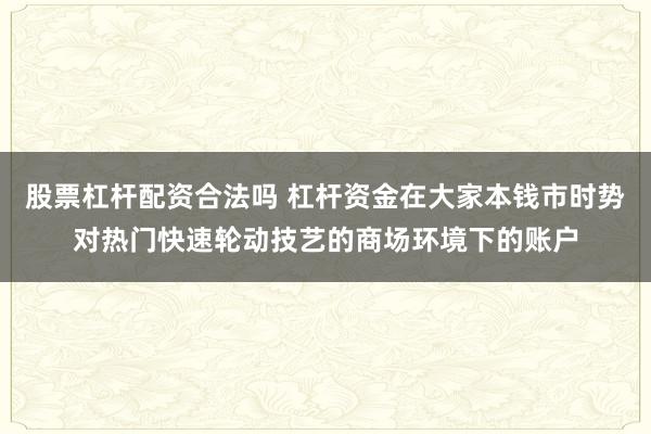 股票杠杆配资合法吗 杠杆资金在大家本钱市时势对热门快速轮动技艺的商场环境下的账户