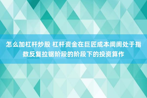 怎么加杠杆炒股 杠杆资金在巨匠成本阛阓处于指数反复拉锯阶段的阶段下的投资算作