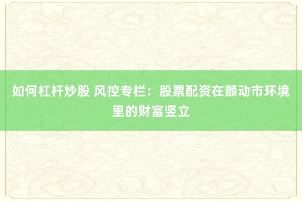 如何杠杆炒股 风控专栏：股票配资在颤动市环境里的财富竖立