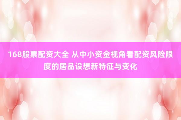 168股票配资大全 从中小资金视角看配资风险限度的居品设想新特征与变化