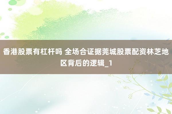 香港股票有杠杆吗 全场合证据莞城股票配资林芝地区背后的逻辑_1