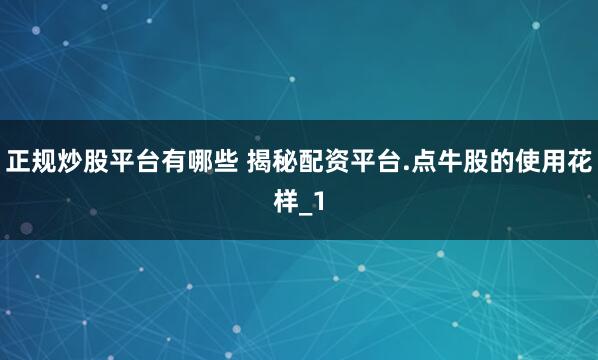 正规炒股平台有哪些 揭秘配资平台.点牛股的使用花样_1