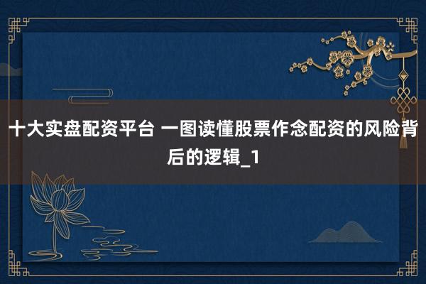 十大实盘配资平台 一图读懂股票作念配资的风险背后的逻辑_1