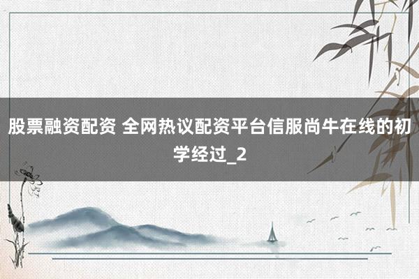 股票融资配资 全网热议配资平台信服尚牛在线的初学经过_2