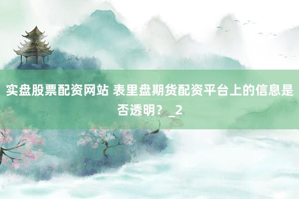 实盘股票配资网站 表里盘期货配资平台上的信息是否透明？_2