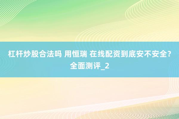 杠杆炒股合法吗 用恒瑞 在线配资到底安不安全？全面测评_2
