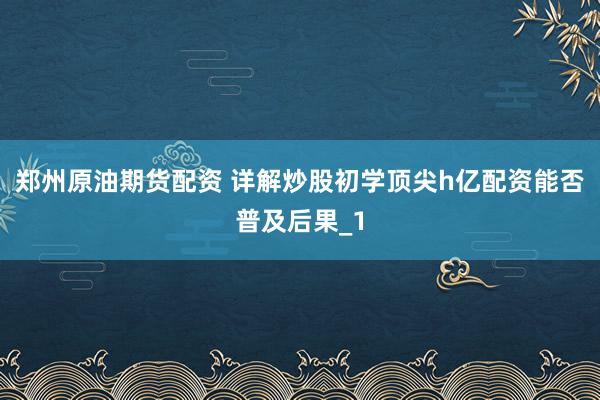 郑州原油期货配资 详解炒股初学顶尖h亿配资能否普及后果_1