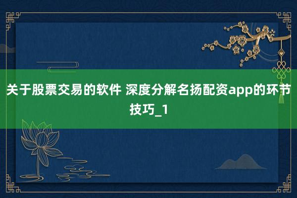 关于股票交易的软件 深度分解名扬配资app的环节技巧_1
