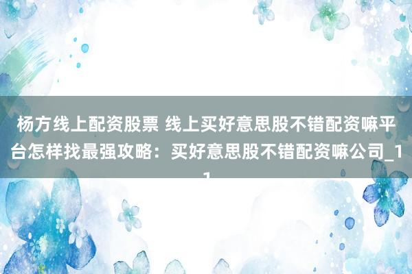 杨方线上配资股票 线上买好意思股不错配资嘛平台怎样找最强攻略：买好意思股不错配资嘛公司_1