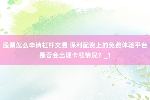 股票怎么申请杠杆交易 保利配资上的免费体验平台是否会出现卡顿情况?_1