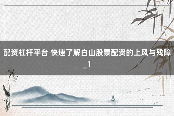 配资杠杆平台 快速了解白山股票配资的上风与残障_1