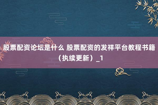 股票配资论坛是什么 股票配资的发祥平台教程书籍（执续更新）_1