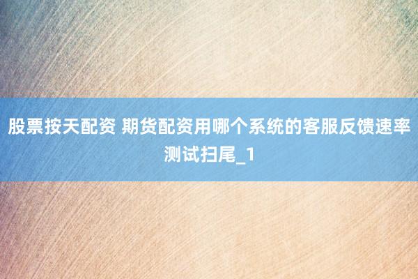 股票按天配资 期货配资用哪个系统的客服反馈速率测试扫尾_1