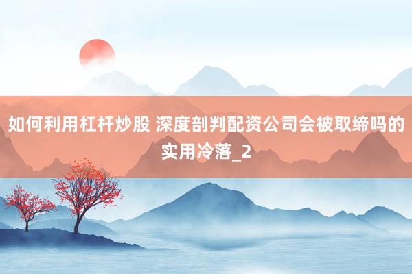 如何利用杠杆炒股 深度剖判配资公司会被取缔吗的实用冷落_2
