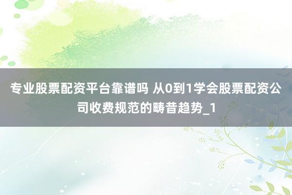 专业股票配资平台靠谱吗 从0到1学会股票配资公司收费规范的畴昔趋势_1