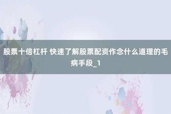 股票十倍杠杆 快速了解股票配资作念什么道理的毛病手段_1