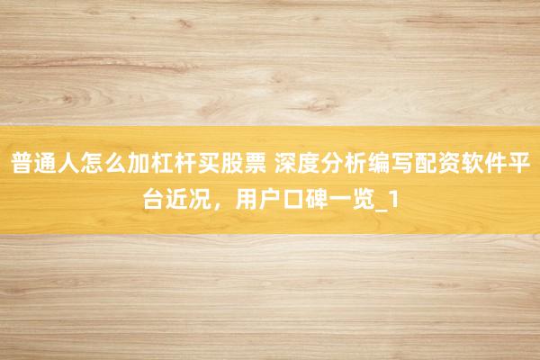 普通人怎么加杠杆买股票 深度分析编写配资软件平台近况,用户口碑一览_1