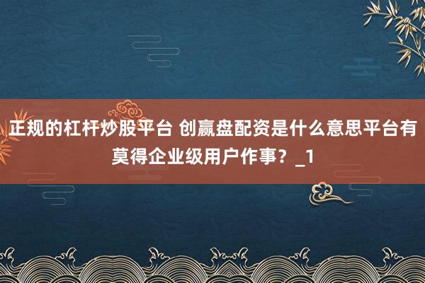 正规的杠杆炒股平台 创赢盘配资是什么意思平台有莫得企业级用户作事?_1