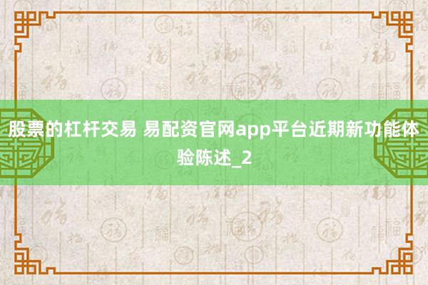 股票的杠杆交易 易配资官网app平台近期新功能体验陈述_2