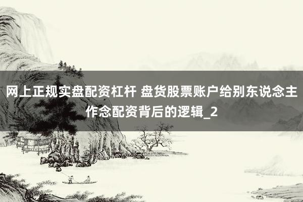 网上正规实盘配资杠杆 盘货股票账户给别东说念主作念配资背后的逻辑_2