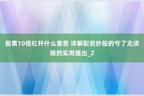 股票10倍杠杆什么意思 详解配资炒股的亏了无须陪的实用提出_2