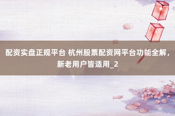 配资实盘正规平台 杭州股票配资网平台功能全解,新老用户皆适用_2
