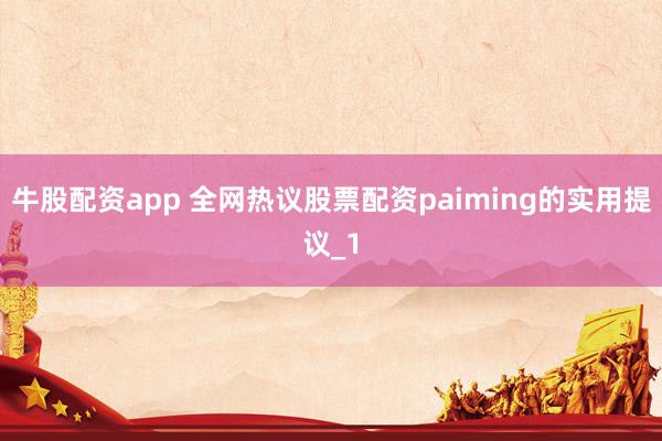 牛股配资app 全网热议股票配资paiming的实用提议_1