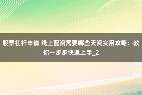 股票杠杆申请 线上配资需要哪些天资实用攻略：教你一步步快速上手_2