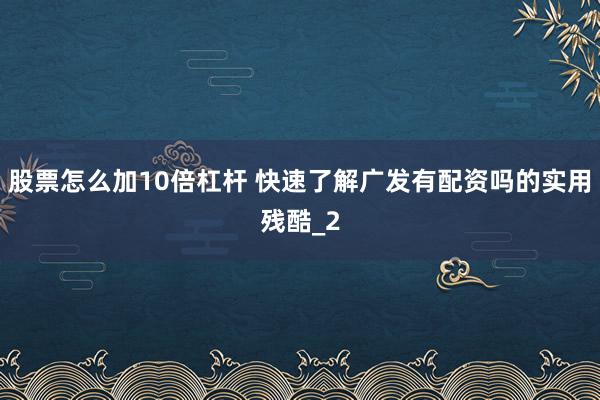 股票怎么加10倍杠杆 快速了解广发有配资吗的实用残酷_2