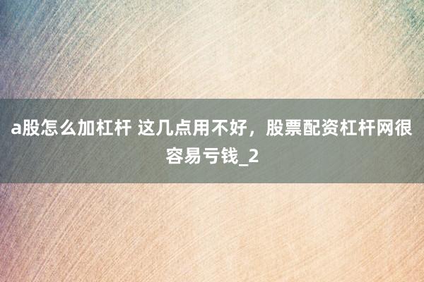 a股怎么加杠杆 这几点用不好，股票配资杠杆网很容易亏钱_2