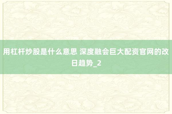 用杠杆炒股是什么意思 深度融会巨大配资官网的改日趋势_2