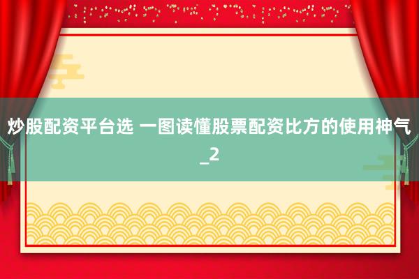 炒股配资平台选 一图读懂股票配资比方的使用神气_2