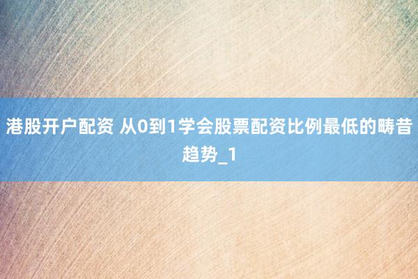 港股开户配资 从0到1学会股票配资比例最低的畴昔趋势_1