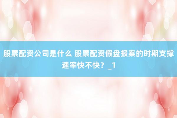 股票配资公司是什么 股票配资假盘报案的时期支撑速率快不快?_1
