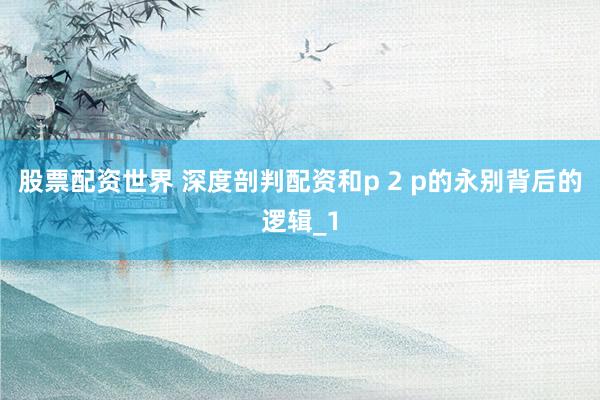 股票配资世界 深度剖判配资和p 2 p的永别背后的逻辑_1