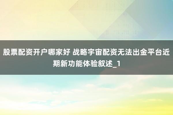 股票配资开户哪家好 战略宇宙配资无法出金平台近期新功能体验叙述_1