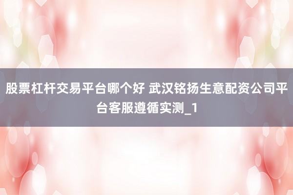 股票杠杆交易平台哪个好 武汉铭扬生意配资公司平台客服遵循实测_1