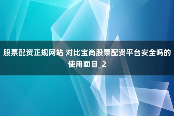 股票配资正规网站 对比宝尚股票配资平台安全吗的使用面目_2