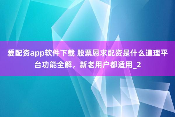 爱配资app软件下载 股票恳求配资是什么道理平台功能全解,新老用户都适用_2