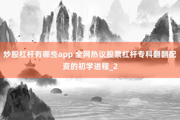 炒股杠杆有哪些app 全网热议股票杠杆专科翻翻配资的初学进程_2