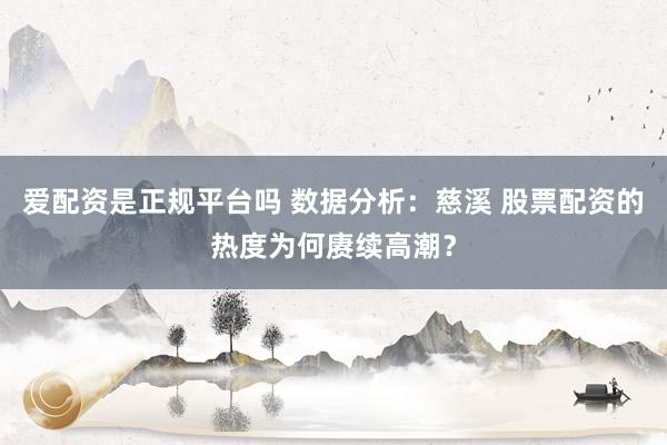 爱配资是正规平台吗 数据分析：慈溪 股票配资的热度为何赓续高潮？