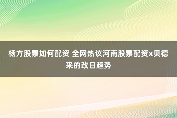 杨方股票如何配资 全网热议河南股票配资x贝德来的改日趋势