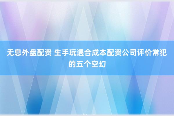 无息外盘配资 生手玩遇合成本配资公司评价常犯的五个空幻